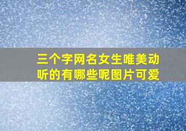 三个字网名女生唯美动听的有哪些呢图片可爱