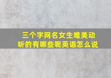 三个字网名女生唯美动听的有哪些呢英语怎么说