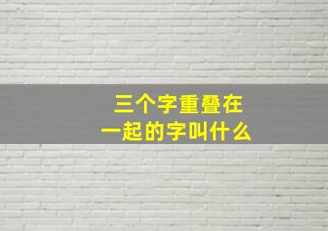 三个字重叠在一起的字叫什么