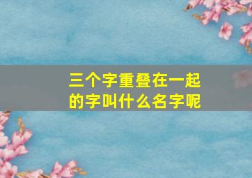 三个字重叠在一起的字叫什么名字呢