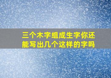 三个木字组成生字你还能写出几个这样的字吗