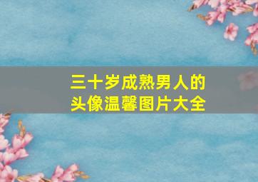 三十岁成熟男人的头像温馨图片大全