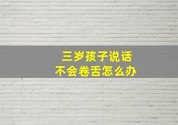 三岁孩子说话不会卷舌怎么办