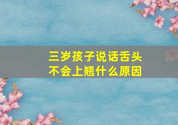 三岁孩子说话舌头不会上翘什么原因