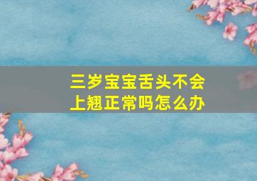 三岁宝宝舌头不会上翘正常吗怎么办