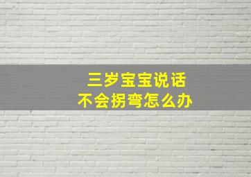 三岁宝宝说话不会拐弯怎么办