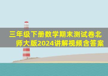 三年级下册数学期末测试卷北师大版2024讲解视频含答案