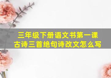 三年级下册语文书第一课古诗三首绝句诗改文怎么写