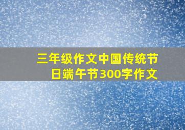 三年级作文中国传统节日端午节300字作文