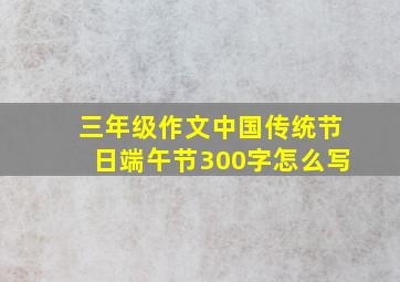 三年级作文中国传统节日端午节300字怎么写