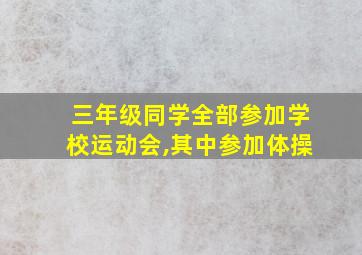 三年级同学全部参加学校运动会,其中参加体操