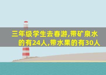 三年级学生去春游,带矿泉水的有24人,带水果的有30人