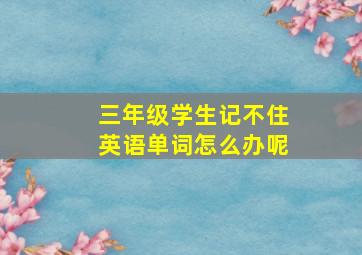 三年级学生记不住英语单词怎么办呢