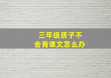 三年级孩子不会背课文怎么办