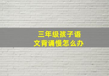 三年级孩子语文背诵慢怎么办