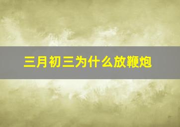 三月初三为什么放鞭炮