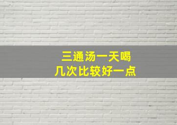 三通汤一天喝几次比较好一点