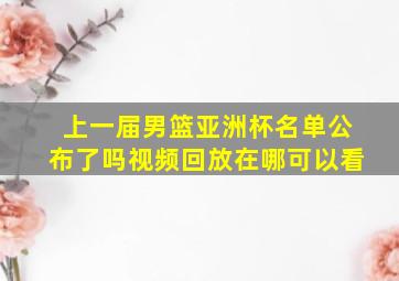 上一届男篮亚洲杯名单公布了吗视频回放在哪可以看