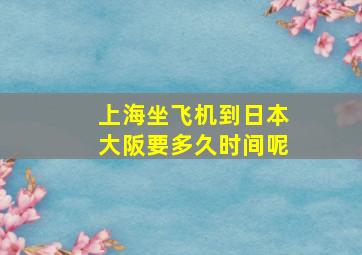 上海坐飞机到日本大阪要多久时间呢