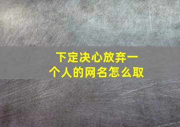 下定决心放弃一个人的网名怎么取