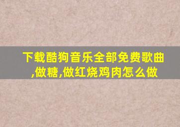 下载酷狗音乐全部免费歌曲,做糖,做红烧鸡肉怎么做