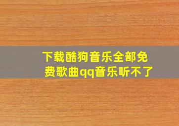 下载酷狗音乐全部免费歌曲qq音乐听不了