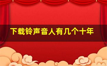 下载铃声音人有几个十年