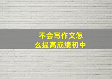 不会写作文怎么提高成绩初中