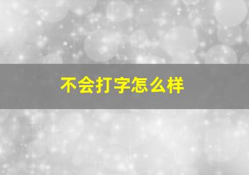 不会打字怎么样