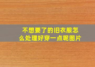 不想要了的旧衣服怎么处理好穿一点呢图片