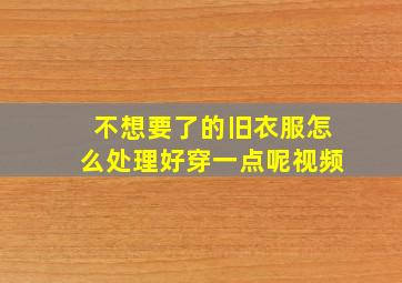 不想要了的旧衣服怎么处理好穿一点呢视频