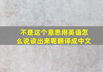 不是这个意思用英语怎么说读出来呢翻译成中文