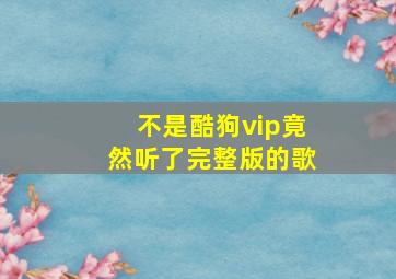 不是酷狗vip竟然听了完整版的歌