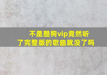 不是酷狗vip竟然听了完整版的歌曲就没了吗