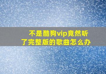 不是酷狗vip竟然听了完整版的歌曲怎么办