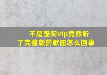 不是酷狗vip竟然听了完整版的歌曲怎么回事