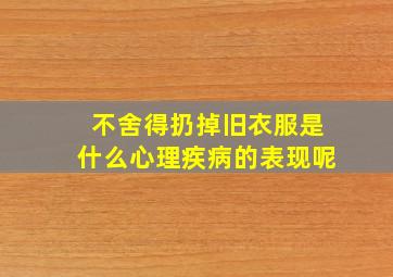 不舍得扔掉旧衣服是什么心理疾病的表现呢