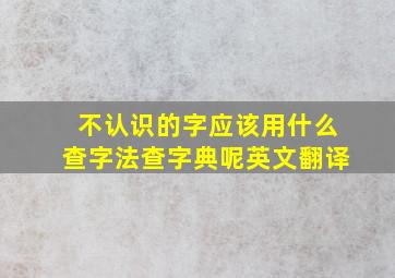 不认识的字应该用什么查字法查字典呢英文翻译