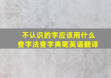 不认识的字应该用什么查字法查字典呢英语翻译