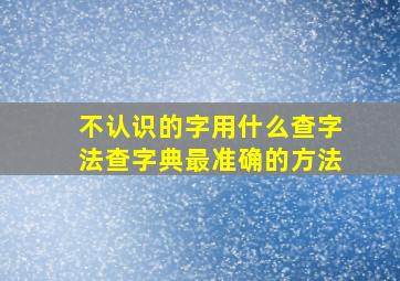 不认识的字用什么查字法查字典最准确的方法