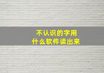 不认识的字用什么软件读出来