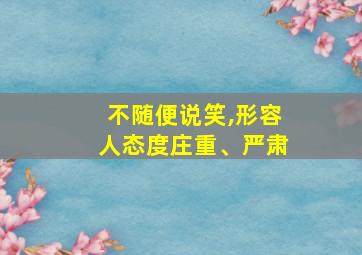 不随便说笑,形容人态度庄重、严肃