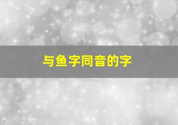 与鱼字同音的字