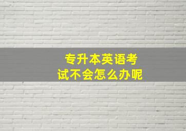 专升本英语考试不会怎么办呢