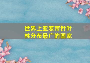 世界上亚寒带针叶林分布最广的国家