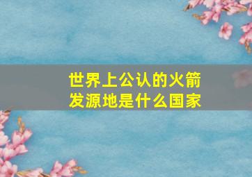 世界上公认的火箭发源地是什么国家