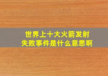 世界上十大火箭发射失败事件是什么意思啊