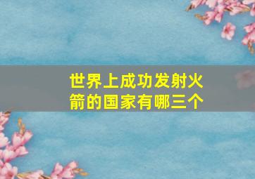 世界上成功发射火箭的国家有哪三个