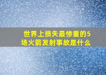 世界上损失最惨重的5场火箭发射事故是什么