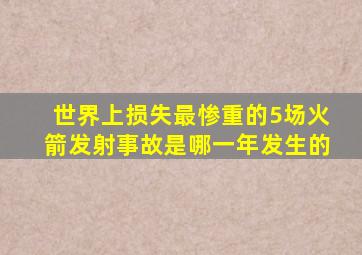 世界上损失最惨重的5场火箭发射事故是哪一年发生的